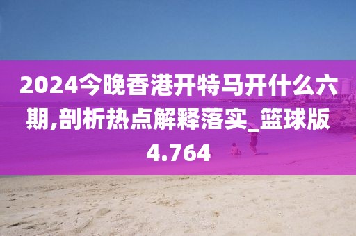 2024今晚香港开特马开什么六期,剖析热点解释落实_篮球版4.764