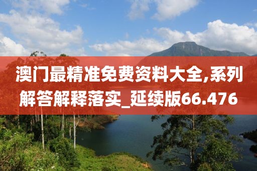 澳门最精准免费资料大全,系列解答解释落实_延续版66.476