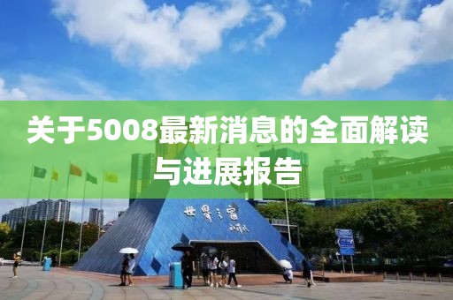 关于5008最新消息的全面解读与进展报告
