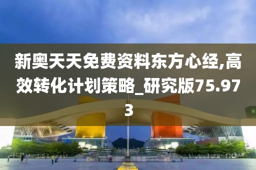 新奥天天免费资料东方心经,高效转化计划策略_研究版75.973