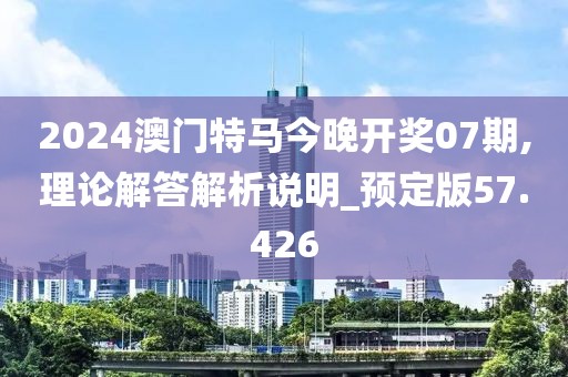 2024澳门特马今晚开奖07期,理论解答解析说明_预定版57.426
