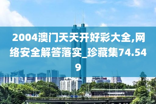 2004澳门天天开好彩大全,网络安全解答落实_珍藏集74.549