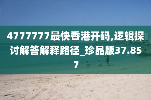 4777777最快香港开码,逻辑探讨解答解释路径_珍品版37.857