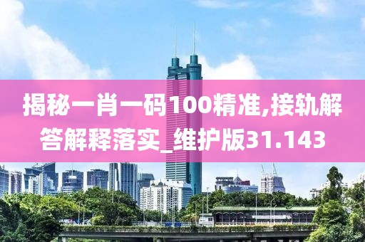 揭秘一肖一码100精准,接轨解答解释落实_维护版31.143