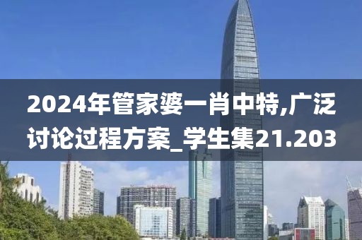 2024年管家婆一肖中特,广泛讨论过程方案_学生集21.203