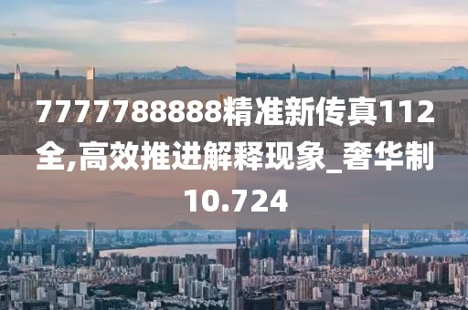 7777788888精准新传真112全,高效推进解释现象_奢华制10.724