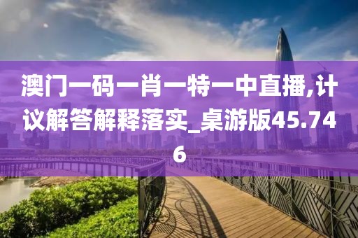 澳门一码一肖一特一中直播,计议解答解释落实_桌游版45.746