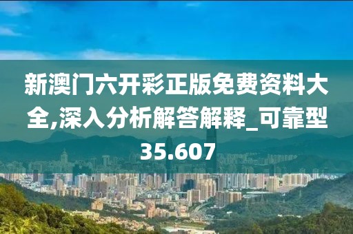 新澳门六开彩正版免费资料大全,深入分析解答解释_可靠型35.607