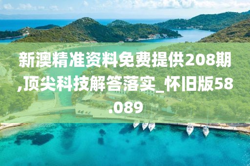 新澳精准资料免费提供208期,顶尖科技解答落实_怀旧版58.089