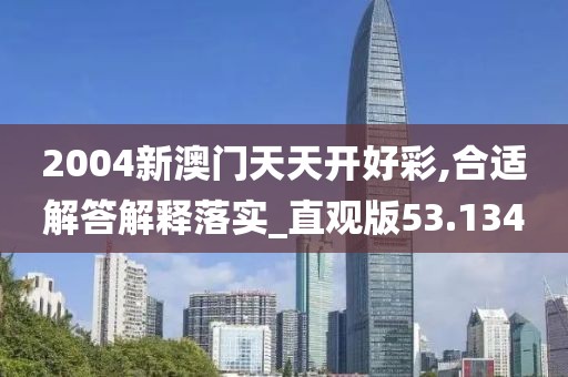 2004新澳门天天开好彩,合适解答解释落实_直观版53.134