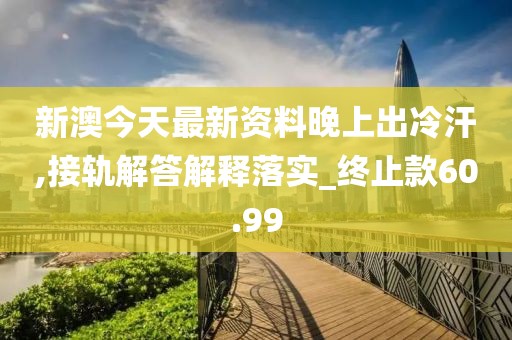 新澳今天最新资料晚上出冷汗,接轨解答解释落实_终止款60.99