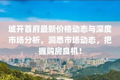 城开首府最新价格动态与深度市场分析，洞悉市场动态，把握购房良机！
