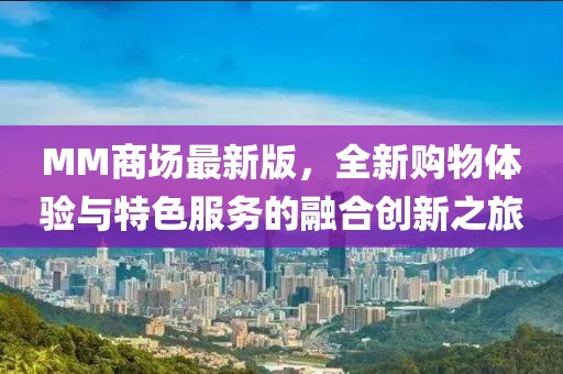MM商场最新版，全新购物体验与特色服务的融合创新之旅