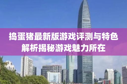 捣蛋猪最新版游戏评测与特色解析揭秘游戏魅力所在