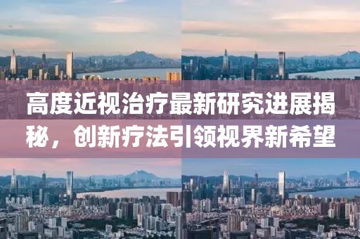 高度近视治疗最新研究进展揭秘，创新疗法引领视界新希望