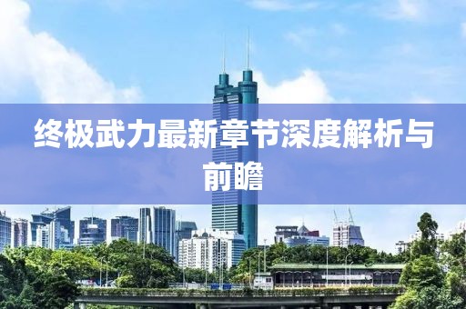 终极武力最新章节深度解析与前瞻