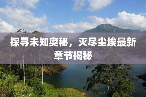 探寻未知奥秘，灭尽尘埃最新章节揭秘