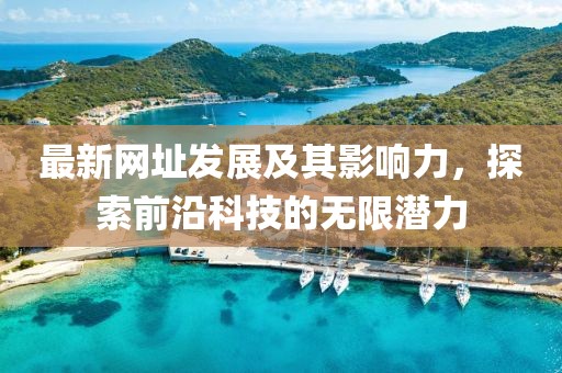 最新网址发展及其影响力，探索前沿科技的无限潜力