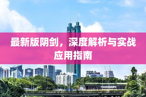 最新版阴剑，深度解析与实战应用指南