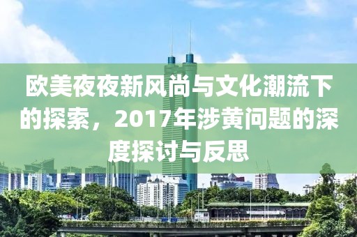 欧美夜夜新风尚与文化潮流下的探索，2017年涉黄问题的深度探讨与反思