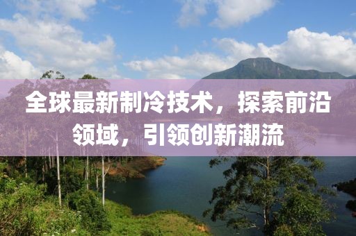 全球最新制冷技术，探索前沿领域，引领创新潮流
