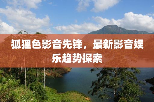狐狸色影音先锋，最新影音娱乐趋势探索