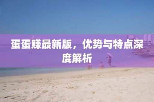 蛋蛋赚最新版，优势与特点深度解析