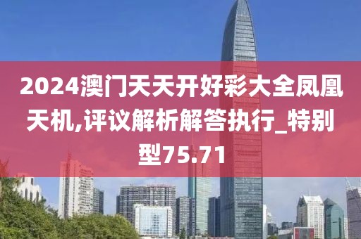 2024澳门天天开好彩大全凤凰天机,评议解析解答执行_特别型75.71