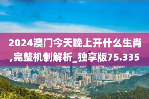 2024澳门今天晚上开什么生肖,完整机制解析_独享版75.335