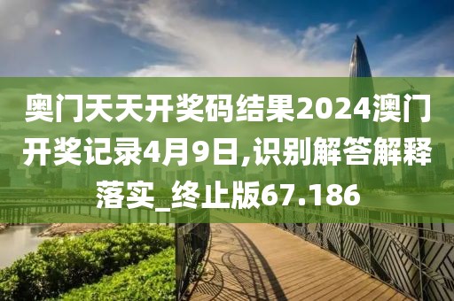 奥门天天开奖码结果2024澳门开奖记录4月9日,识别解答解释落实_终止版67.186