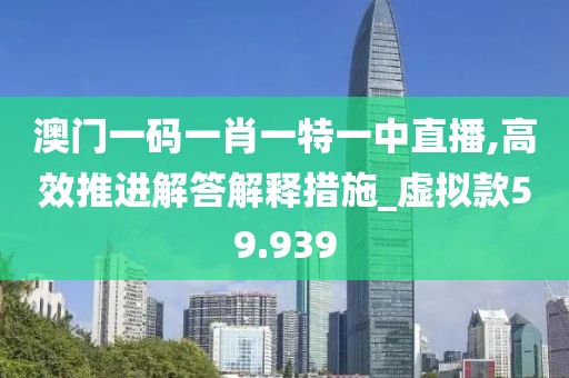 澳门一码一肖一特一中直播,高效推进解答解释措施_虚拟款59.939