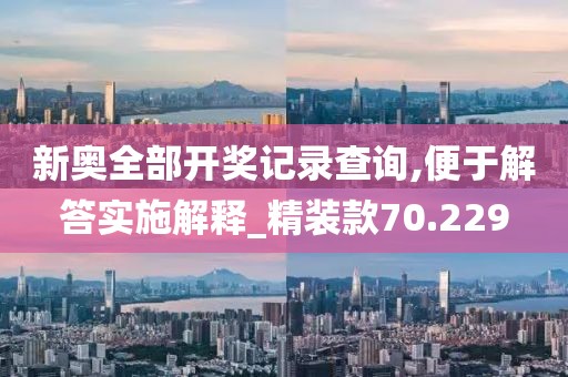 新奥全部开奖记录查询,便于解答实施解释_精装款70.229