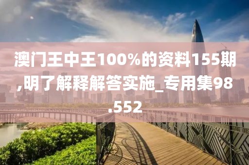 澳门王中王100%的资料155期,明了解释解答实施_专用集98.552