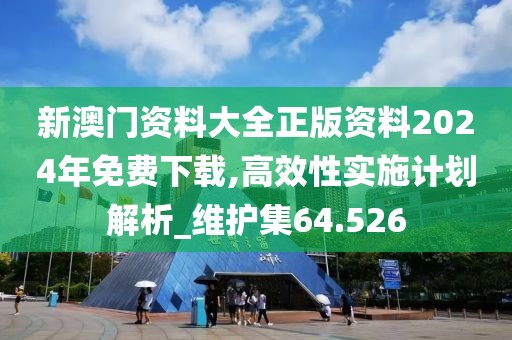 新澳门资料大全正版资料2024年免费下载,高效性实施计划解析_维护集64.526