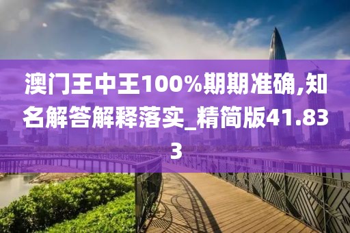 澳门王中王100%期期准确,知名解答解释落实_精简版41.833