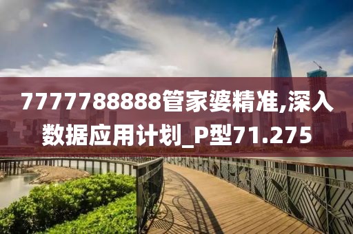 7777788888管家婆精准,深入数据应用计划_P型71.275