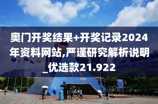 奥门开奖结果+开奖记录2024年资料网站,严谨研究解析说明_优选款21.922