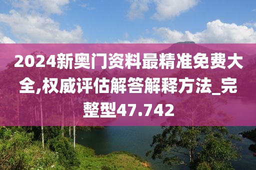 2024新奥门资料最精准免费大全,权威评估解答解释方法_完整型47.742