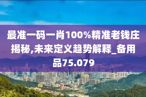 最准一码一肖100%精准老钱庄揭秘,未来定义趋势解释_备用品75.079