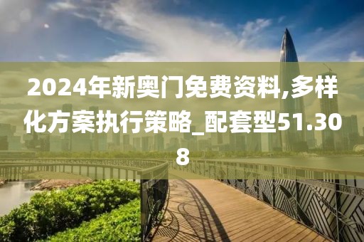 2024年新奥门免费资料,多样化方案执行策略_配套型51.308