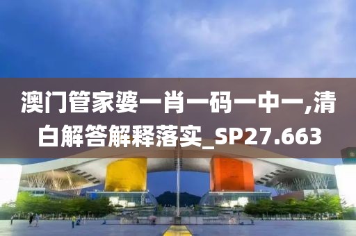 澳门管家婆一肖一码一中一,清白解答解释落实_SP27.663