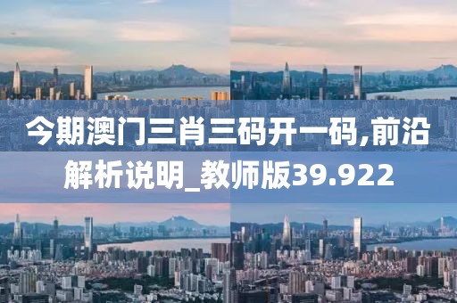 今期澳门三肖三码开一码,前沿解析说明_教师版39.922