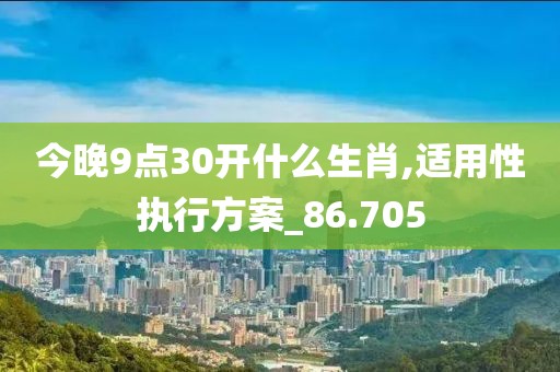 今晚9点30开什么生肖,适用性执行方案_86.705