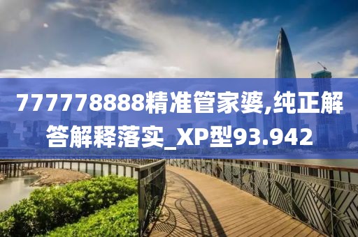 777778888精准管家婆,纯正解答解释落实_XP型93.942