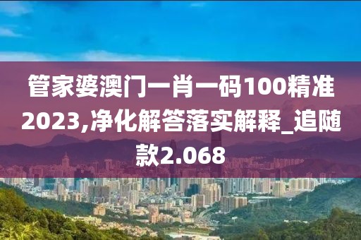 管家婆澳门一肖一码100精准2023,净化解答落实解释_追随款2.068