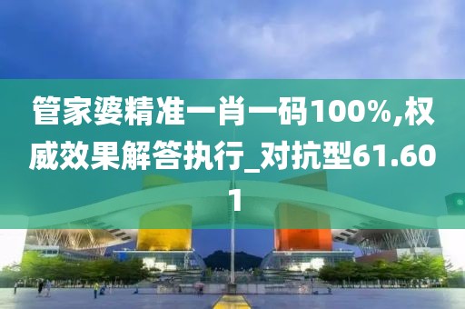 管家婆精准一肖一码100%,权威效果解答执行_对抗型61.601