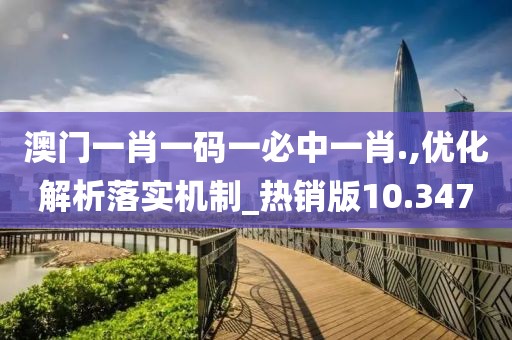 澳门一肖一码一必中一肖.,优化解析落实机制_热销版10.347