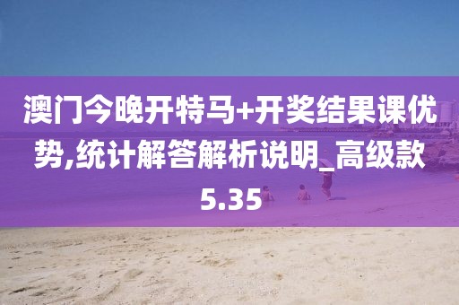 澳门今晚开特马+开奖结果课优势,统计解答解析说明_高级款5.35