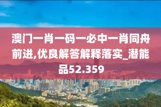 澳门一肖一码一必中一肖同舟前进,优良解答解释落实_潜能品52.359
