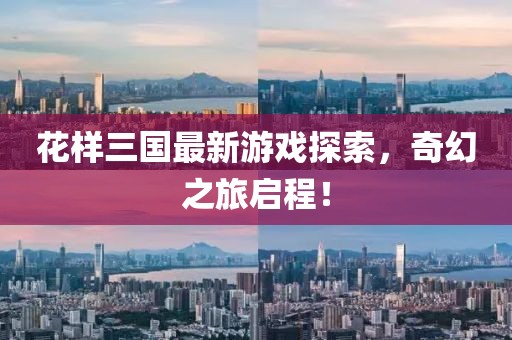 花样三国最新游戏探索，奇幻之旅启程！
